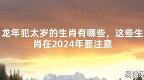 【化解太岁】龙年犯太岁的生肖有哪些，这些生肖在2024年要注意，最新