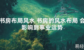 【最新风水】书房布局风水 书房的风水布局 会影响到事业运势【好运风水】