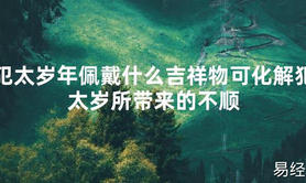 【太岁知识】犯太岁年佩戴什么吉祥物可化解犯太岁所带来的不顺,最新太岁