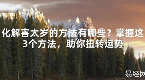 【2024太岁知识】化解害太岁的方法有哪些？掌握这3个方法，助你扭转运势,最新太岁