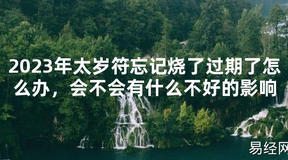 【太岁】2024年太岁符忘记烧了过期了怎么办，会不会有什么不好的影响最新