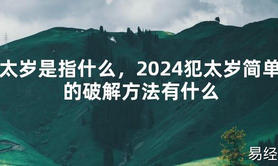 2024最新太岁是指什么，2024犯太岁简单的破解方法有什么【化解太岁】