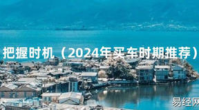 2024最新把握时机（2024年买车时期推荐）【风水】