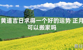 [最新2024风水]黄道吉日求得一个好的运势 正月可以搬家吗【易经网推荐】