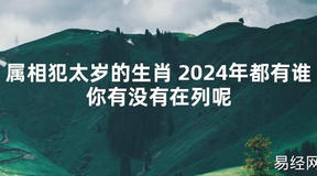 【化解太岁】属相犯太岁的生肖 2024年都有谁你有没有在列呢，最新