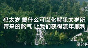 【太岁知识】犯太岁 戴什么可以化解犯太岁所带来的煞气 让我们获得流年顺利,最新太岁