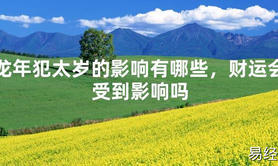 2024最新龙年犯太岁的影响有哪些，财运会受到影响吗【化解太岁】