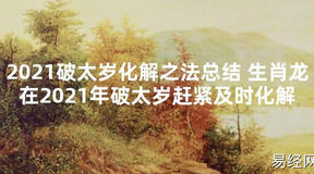 【太岁知识】2021破太岁化解之法总结 生肖龙在2021年破太岁赶紧及时化解,最新太岁