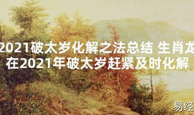 【太岁知识】2021破太岁化解之法总结 生肖龙在2021年破太岁赶紧及时化解,最新太岁