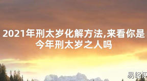 【太岁知识】2021年刑太岁化解方法,来看你是今年刑太岁之人吗,最新太岁