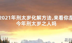 【太岁知识】2021年刑太岁化解方法,来看你是今年刑太岁之人吗,最新太岁