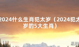 2024最新2024什么生肖犯太岁（2024犯太岁的5大生肖）【化解太岁】