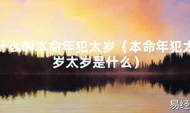 2024最新什么叫本命年犯太岁（本命年犯太岁太岁是什么）【化解太岁】