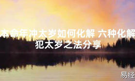 【太岁知识】本命年冲太岁如何化解 六种化解犯太岁之法分享,最新太岁