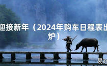 2024风水迎接新年（2024年购车日程表出炉）【最新】