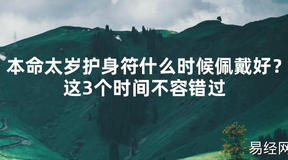 【2024太岁知识】本命太岁护身符什么时候佩戴好？这3个时间不容错过,最新太岁