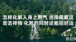 【2024最新风水】怎样化解人身上煞气 选择佩戴这些吉祥物 化煞的同时还能招好运【好运风水】