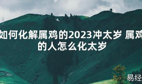 【太岁】如何化解属鸡的2023冲太岁 属鸡的人怎么化太岁最新