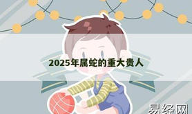 【属龙】2025年属蛇的重大贵人,2024生肖龙