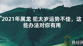 【2024太岁知识】2021年属龙 犯太岁运势不佳，这些办法对你有用,最新太岁