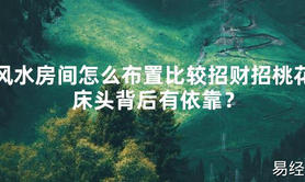 [最新风水]风水房间怎么布置比较招财招桃花床头背后有依靠？【易经网推荐】