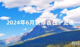 2024风水2024年6月装修吉日一览表【最新】