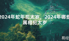 2024最新2024年蛇年犯太岁，2024年哪些属相犯太岁【化解太岁】