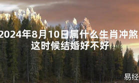 [最新2024风水]2024年8月10日属什么生肖冲煞，这时候结婚好不好【易经网推荐】