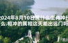 [最新风水]2024年8月10日属什么生肖冲什么.相冲的属相这天能出远门吗【易经网推荐】