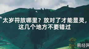 【2024太岁知识】太岁符放哪里？放对了才能显灵，这几个地方不要错过,最新太岁