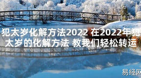 【太岁知识】犯太岁化解方法2024 在2024年犯太岁的化解方法 教我们轻松转运,最新太岁