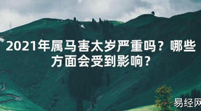 【2024太岁知识】2021年属马害太岁严重吗？哪些方面会受到影响？,最新太岁