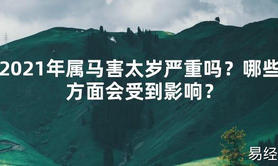 【2024太岁知识】2021年属马害太岁严重吗？哪些方面会受到影响？,最新太岁