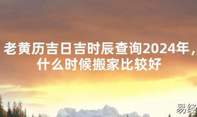 2024最新风水,老黄历吉日吉时辰查询2024年，什么时候搬家比较好【易经风水好运】