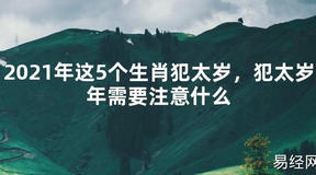 【2024太岁知识】2021年这5个生肖犯太岁，犯太岁年需要注意什么,最新太岁