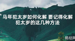 【太岁】马年犯太岁如何化解 要记得化解犯太岁的这几种方法最新