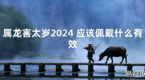 2024最新属龙害太岁2024 应该佩戴什么有效【化解太岁】