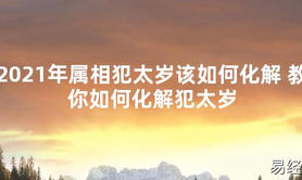 【太岁知识】2021年属相犯太岁该如何化解 教你如何化解犯太岁,最新太岁