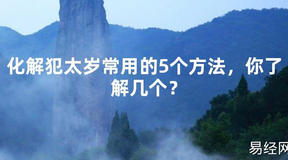 【2024太岁知识】化解犯太岁常用的5个方法，你了解几个？,最新太岁