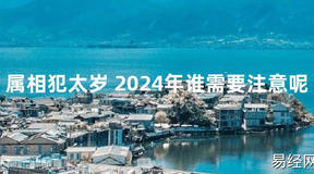 【化解太岁】属相犯太岁 2024年谁需要注意呢，最新