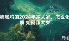 2024最新我属鸡的2024年冲太岁，怎么化解 如何拜太岁【化解太岁】