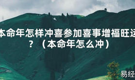 2024最新本命年怎样冲喜参加喜事增福旺运？（本命年怎么冲）【化解太岁】