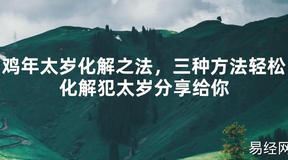 【2024太岁知识】鸡年太岁化解之法，三种方法轻松化解犯太岁分享给你,最新太岁