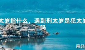 2024最新太岁指什么，遇到刑太岁是犯太岁吗【化解太岁】