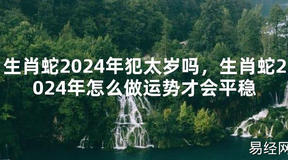 2024最新生肖蛇2024年犯太岁吗，生肖蛇2024年怎么做运势才会平稳【化解太岁】