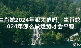 2024最新生肖蛇2024年犯太岁吗，生肖蛇2024年怎么做运势才会平稳【化解太岁】