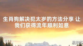 【太岁知识】生肖狗解决犯太岁的方法分享 让我们获得流年顺利如意,最新太岁