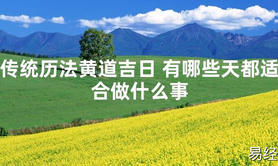 [最新风水]传统历法黄道吉日 有哪些天都适合做什么事【易经网推荐】