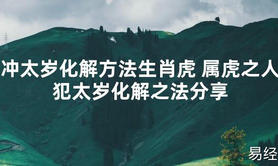 【太岁知识】冲太岁化解方法生肖虎 属虎之人犯太岁化解之法分享,最新太岁