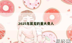 【属龙】2025年属龙的重大贵人,2024生肖龙